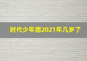 时代少年团2021年几岁了