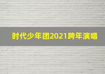 时代少年团2021跨年演唱