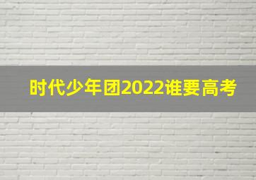 时代少年团2022谁要高考