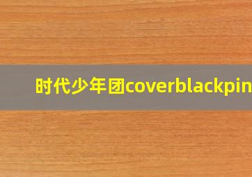 时代少年团coverblackpink