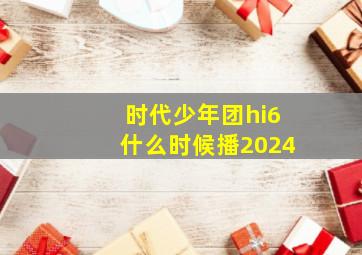 时代少年团hi6什么时候播2024