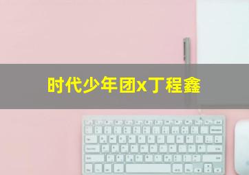 时代少年团x丁程鑫