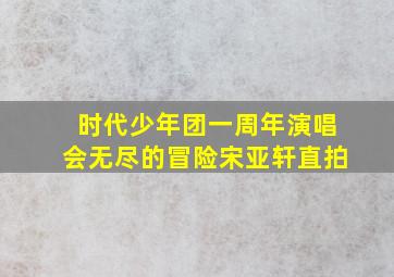 时代少年团一周年演唱会无尽的冒险宋亚轩直拍