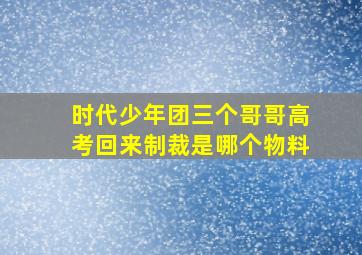 时代少年团三个哥哥高考回来制裁是哪个物料