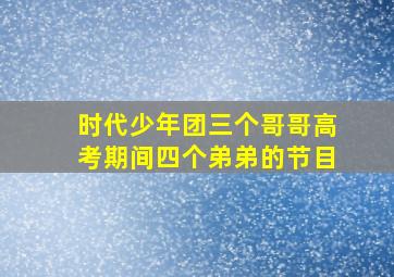 时代少年团三个哥哥高考期间四个弟弟的节目