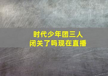 时代少年团三人闭关了吗现在直播