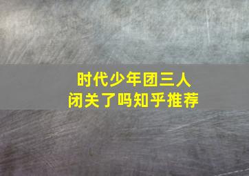 时代少年团三人闭关了吗知乎推荐