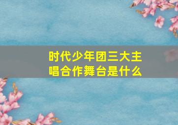 时代少年团三大主唱合作舞台是什么