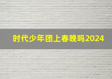 时代少年团上春晚吗2024