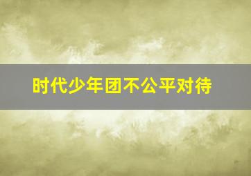 时代少年团不公平对待