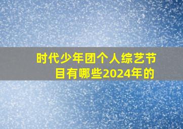 时代少年团个人综艺节目有哪些2024年的