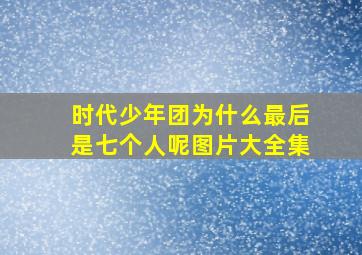 时代少年团为什么最后是七个人呢图片大全集