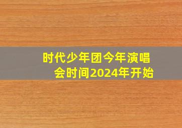 时代少年团今年演唱会时间2024年开始