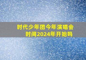 时代少年团今年演唱会时间2024年开始吗