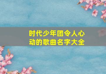 时代少年团令人心动的歌曲名字大全