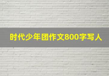 时代少年团作文800字写人