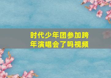 时代少年团参加跨年演唱会了吗视频