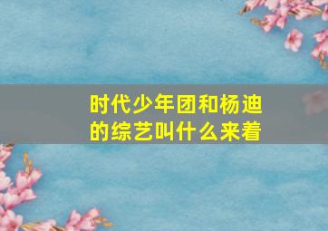 时代少年团和杨迪的综艺叫什么来着