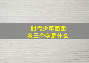 时代少年团团名三个字是什么