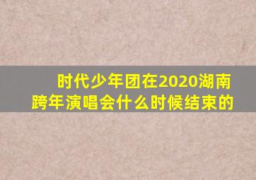 时代少年团在2020湖南跨年演唱会什么时候结束的