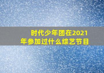 时代少年团在2021年参加过什么综艺节目