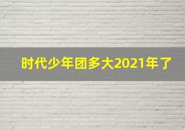 时代少年团多大2021年了