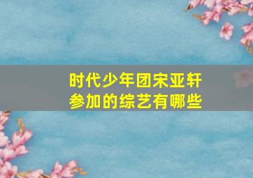 时代少年团宋亚轩参加的综艺有哪些