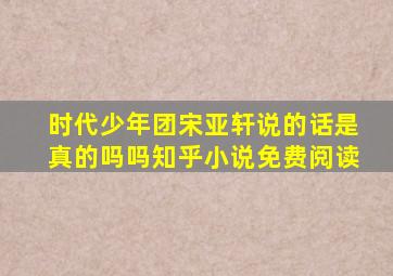 时代少年团宋亚轩说的话是真的吗吗知乎小说免费阅读