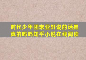 时代少年团宋亚轩说的话是真的吗吗知乎小说在线阅读