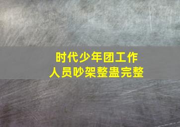 时代少年团工作人员吵架整蛊完整