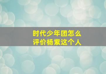 时代少年团怎么评价杨紫这个人