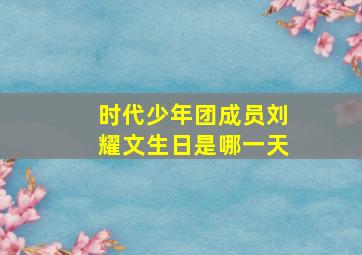 时代少年团成员刘耀文生日是哪一天