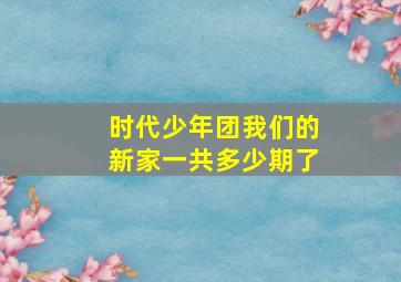 时代少年团我们的新家一共多少期了