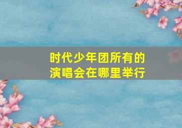 时代少年团所有的演唱会在哪里举行