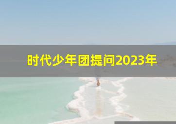 时代少年团提问2023年