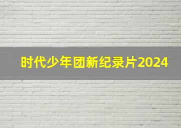 时代少年团新纪录片2024