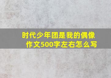 时代少年团是我的偶像作文500字左右怎么写