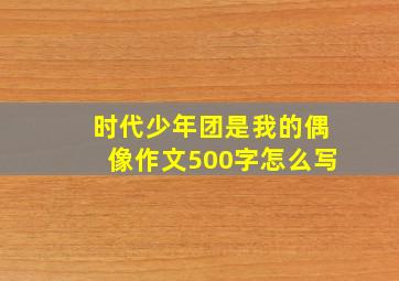 时代少年团是我的偶像作文500字怎么写