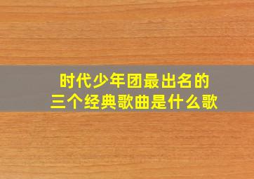 时代少年团最出名的三个经典歌曲是什么歌