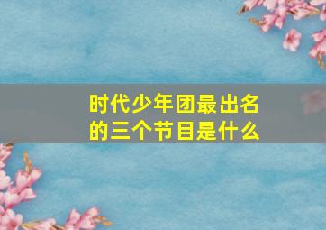 时代少年团最出名的三个节目是什么