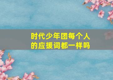 时代少年团每个人的应援词都一样吗