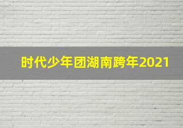 时代少年团湖南跨年2021