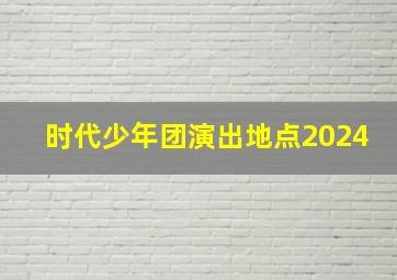 时代少年团演出地点2024