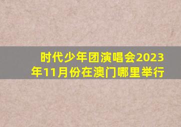 时代少年团演唱会2023年11月份在澳门哪里举行