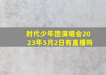 时代少年团演唱会2023年5月2日有直播吗