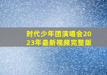 时代少年团演唱会2023年最新视频完整版