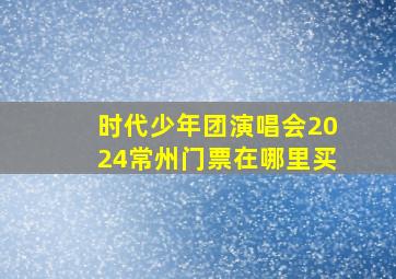 时代少年团演唱会2024常州门票在哪里买