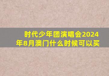 时代少年团演唱会2024年8月澳门什么时候可以买