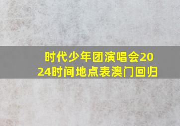 时代少年团演唱会2024时间地点表澳门回归