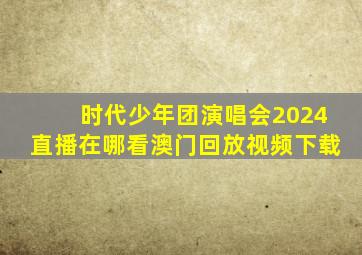 时代少年团演唱会2024直播在哪看澳门回放视频下载